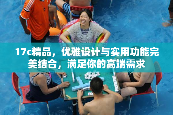 17c精品，优雅设计与实用功能完美结合，满足你的高端需求