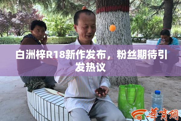 白洲梓R18新作发布，粉丝期待引发热议