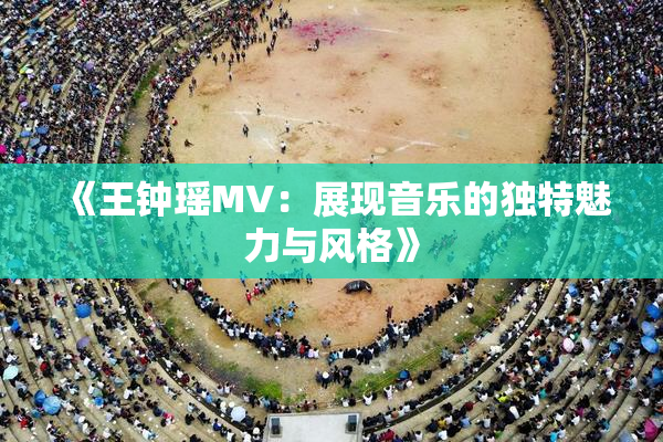 《王钟瑶MV：展现音乐的独特魅力与风格》