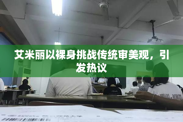 艾米丽以裸身挑战传统审美观，引发热议