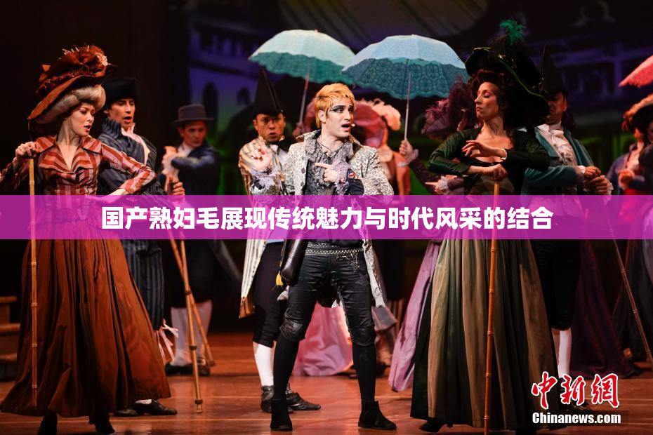 国产熟妇毛展现传统魅力与时代风采的结合
