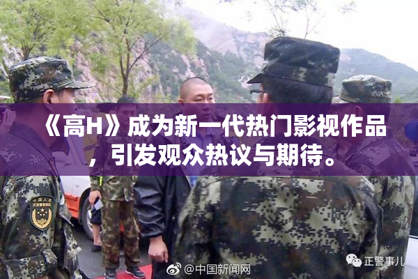 《高H》成为新一代热门影视作品，引发观众热议与期待。