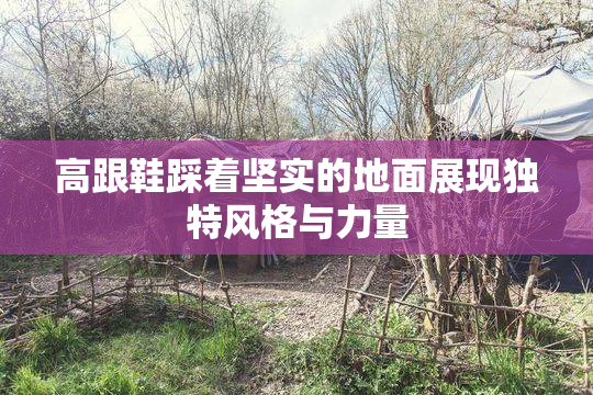 高跟鞋踩着坚实的地面展现独特风格与力量