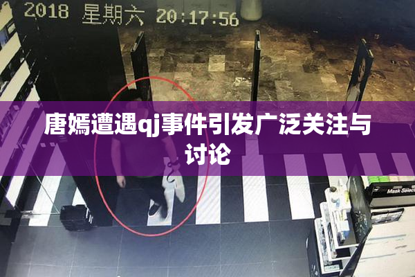 唐嫣遭遇qj事件引发广泛关注与讨论
