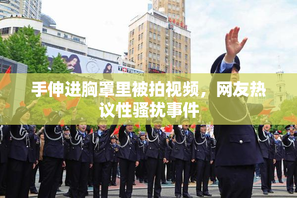 手伸进胸罩里被拍视频，网友热议性骚扰事件