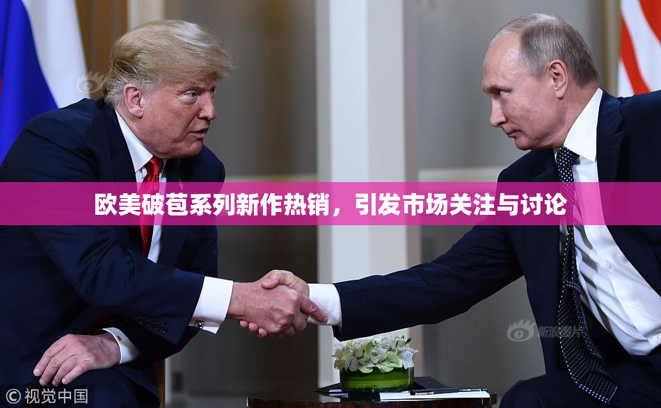 欧美破苞系列新作热销，引发市场关注与讨论