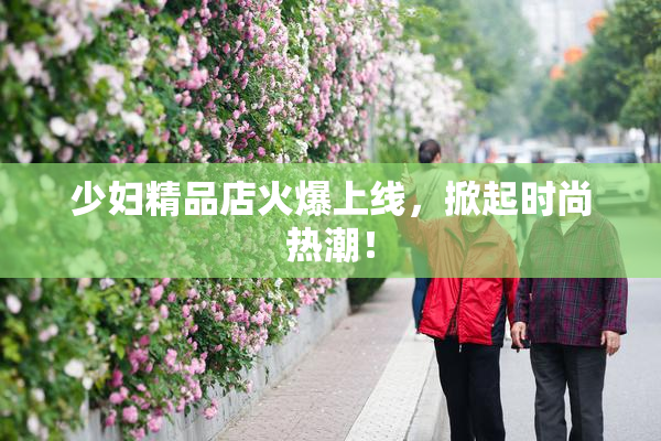 少妇精品店火爆上线，掀起时尚热潮！
