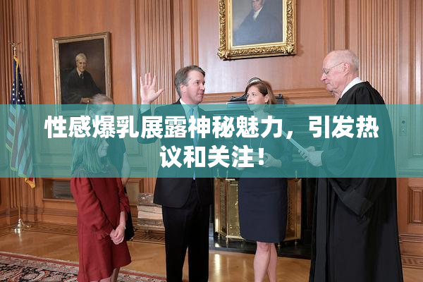 性感爆乳展露神秘魅力，引发热议和关注！