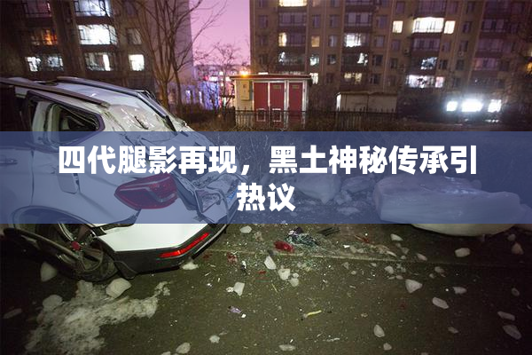 四代腿影再现，黑土神秘传承引热议