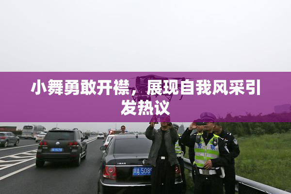 小舞勇敢开襟，展现自我风采引发热议