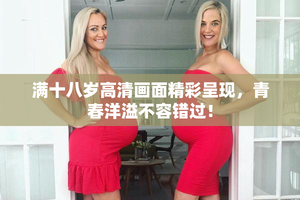 满十八岁高清画面精彩呈现，青春洋溢不容错过！