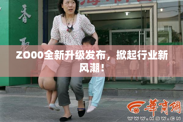 ZO00全新升级发布，掀起行业新风潮！