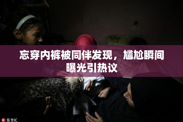 忘穿内裤被同伴发现，尴尬瞬间曝光引热议