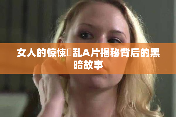 女人的惊悚婬乱A片揭秘背后的黑暗故事
