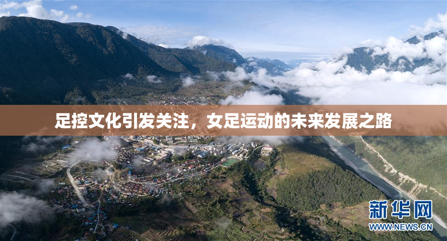 足控文化引发关注，女足运动的未来发展之路