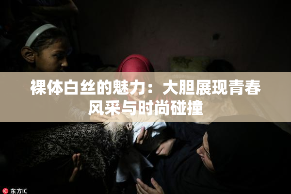 裸体白丝的魅力：大胆展现青春风采与时尚碰撞