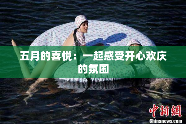 五月的喜悦：一起感受开心欢庆的氛围