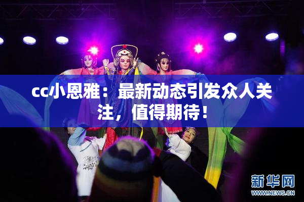 cc小恩雅：最新动态引发众人关注，值得期待！