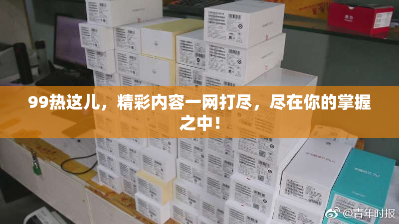 99热这儿，精彩内容一网打尽，尽在你的掌握之中！