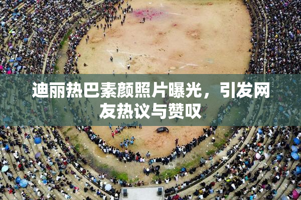 迪丽热巴素颜照片曝光，引发网友热议与赞叹