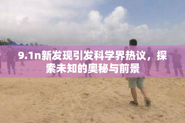 9.1n新发现引发科学界热议，探索未知的奥秘与前景