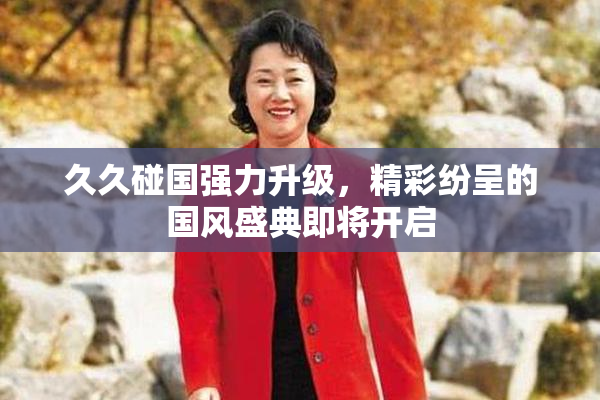 久久碰国强力升级，精彩纷呈的国风盛典即将开启