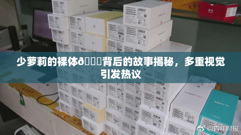 少萝莉的裸体🔞背后的故事揭秘，多重视觉引发热议
