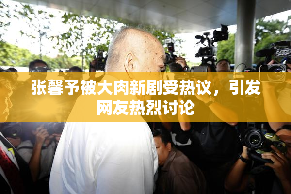 张馨予被大肉新剧受热议，引发网友热烈讨论