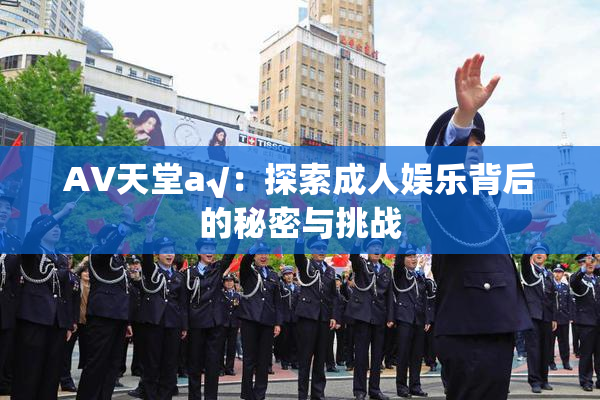 AV天堂a√：探索成人娱乐背后的秘密与挑战