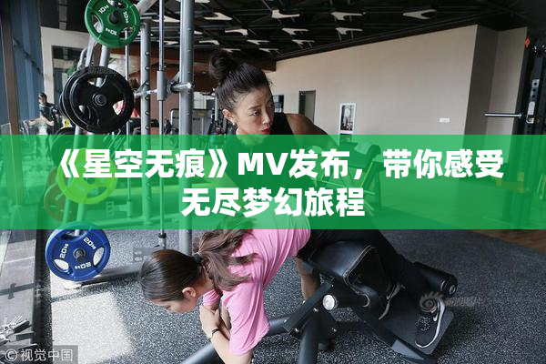 《星空无痕》MV发布，带你感受无尽梦幻旅程