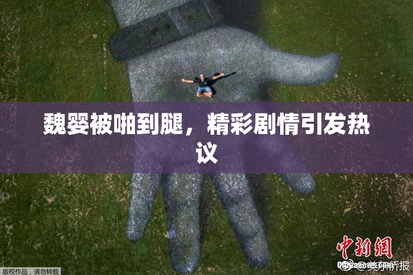 魏婴被啪到腿，精彩剧情引发热议