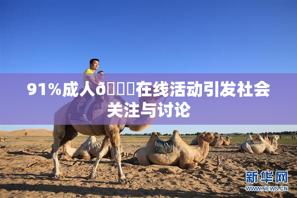91%成人🔞在线活动引发社会关注与讨论