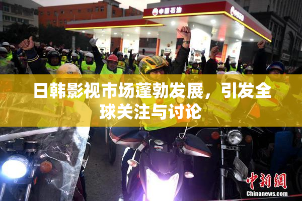 日韩影视市场蓬勃发展，引发全球关注与讨论