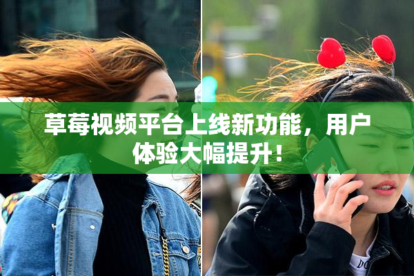 草莓视频平台上线新功能，用户体验大幅提升！