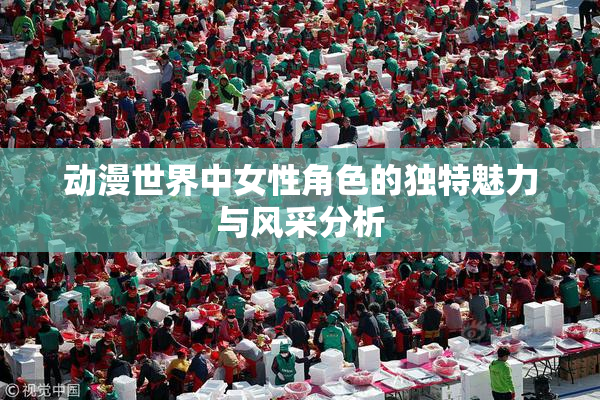 动漫世界中女性角色的独特魅力与风采分析