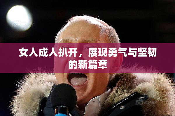 女人成人扒开，展现勇气与坚韧的新篇章