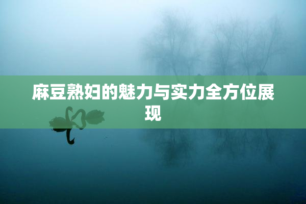 麻豆熟妇的魅力与实力全方位展现