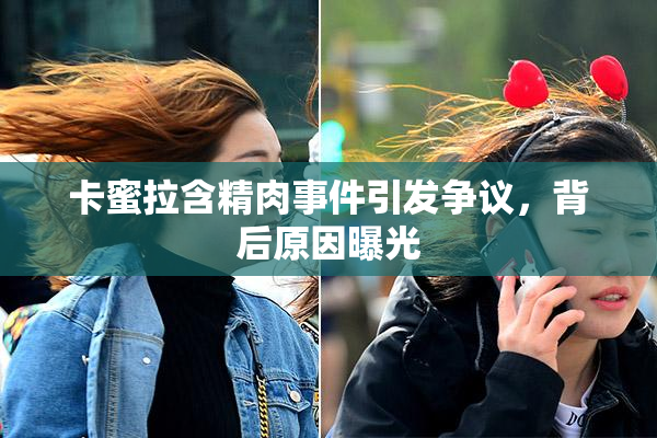 卡蜜拉含精肉事件引发争议，背后原因曝光