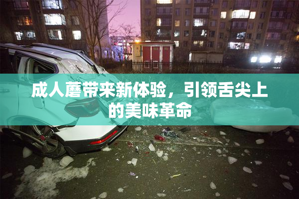 成人蘑带来新体验，引领舌尖上的美味革命