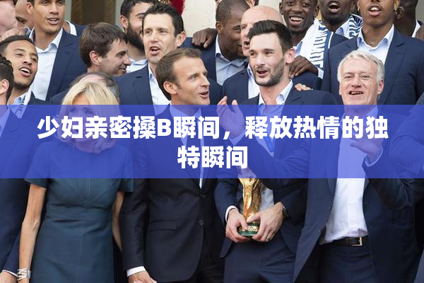 少妇亲密搡B瞬间，释放热情的独特瞬间