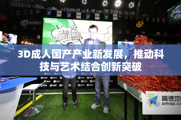 3D成人国产产业新发展，推动科技与艺术结合创新突破