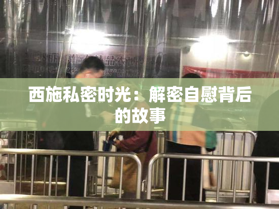 西施私密时光：解密自慰背后的故事