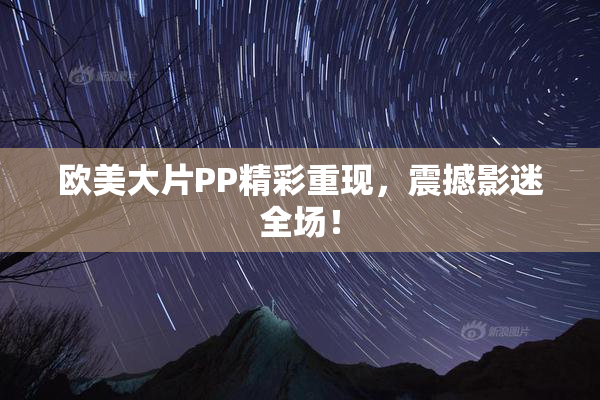 欧美大片PP精彩重现，震撼影迷全场！