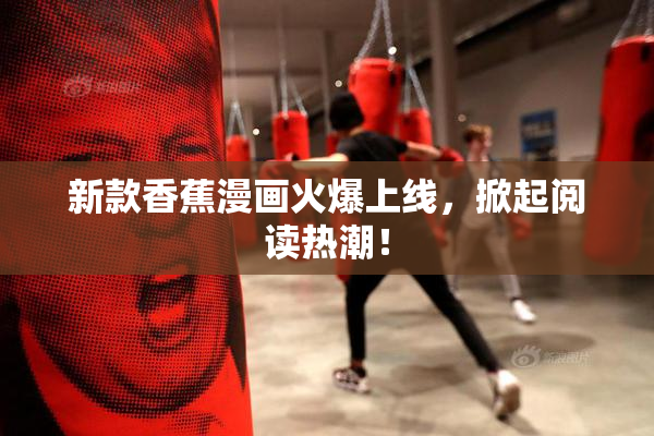 新款香蕉漫画火爆上线，掀起阅读热潮！