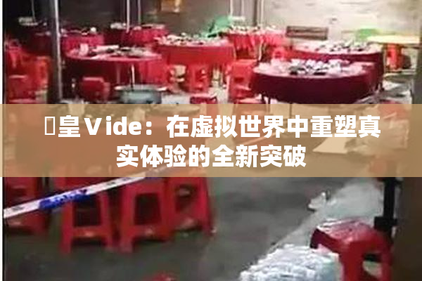 嘼皇Ⅴide：在虚拟世界中重塑真实体验的全新突破