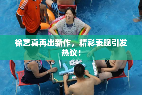 徐艺真再出新作，精彩表现引发热议！
