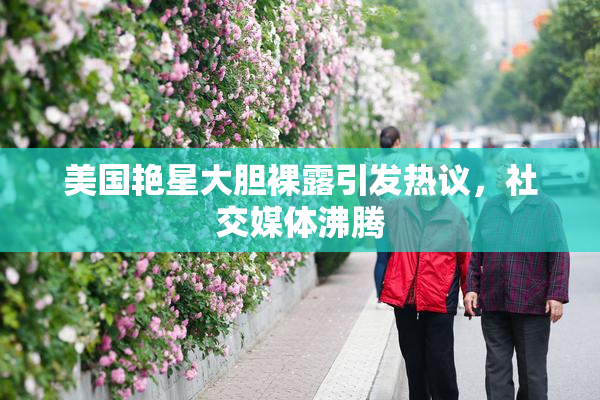 美国艳星大胆裸露引发热议，社交媒体沸腾