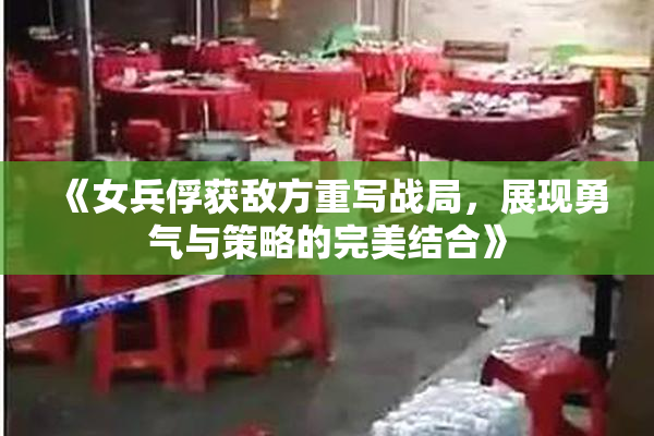 《女兵俘获敌方重写战局，展现勇气与策略的完美结合》