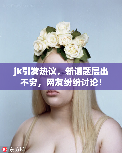 jk引发热议，新话题层出不穷，网友纷纷讨论！