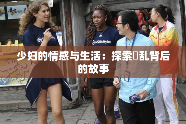 少妇的情感与生活：探索婬乱背后的故事